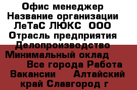 Офис-менеджер › Название организации ­ ЛеТаС-ЛЮКС, ООО › Отрасль предприятия ­ Делопроизводство › Минимальный оклад ­ 13 000 - Все города Работа » Вакансии   . Алтайский край,Славгород г.